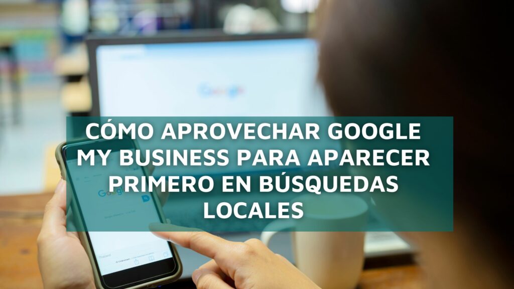 Cómo Aprovechar Google My Business para Aparecer Primero en Búsquedas Locales